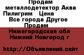 Продам металлодетектор Аква Пилигрим › Цена ­ 17 000 - Все города Другое » Продам   . Нижегородская обл.,Нижний Новгород г.